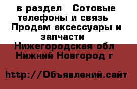  в раздел : Сотовые телефоны и связь » Продам аксессуары и запчасти . Нижегородская обл.,Нижний Новгород г.